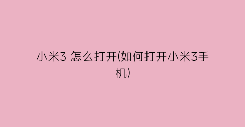 “小米3怎么打开(如何打开小米3手机)